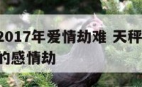 天秤座2017年爱情劫难 天秤座2021年必经的感情劫