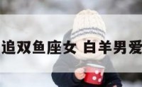 白羊座男追双鱼座女 白羊男爱上双鱼女