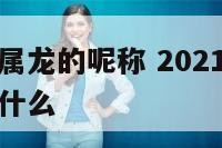 关于健康的属龙的呢称 2021年属龙人的健康贵人属什么