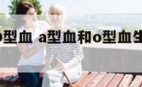 A型血和O型血 a型血和o型血生的孩子溶血症概率
