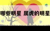 属虎明星有哪些明星 属虎的明星和名人有哪些