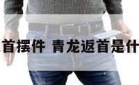 青龙返首摆件 青龙返首是什么意思
