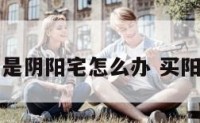 买了房子是阴阳宅怎么办 买阳宅当阴宅