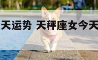天秤座女今天运势 天秤座女今天运势第一星座网