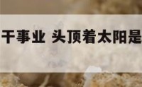 头顶着太阳干事业 头顶着太阳是什么歌曲的歌词