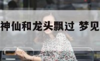 梦见天上有神仙和龙头飘过 梦见神仙和龙预示着什么