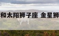 金星狮子座和太阳狮子座 金星狮子座和太阳狮子座配吗