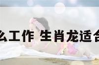 龙适合什么工作 生肖龙适合什么工作