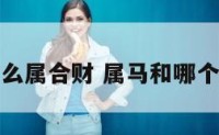 属马与什么属合财 属马和哪个属相合财