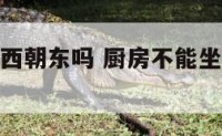 厨房不能坐西朝东吗 厨房不能坐西朝东吗好吗