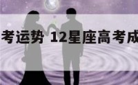 12星座高考运势 12星座高考成绩多少分?