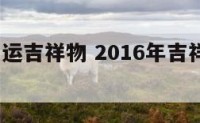 2016开运吉祥物 2016年吉祥物图片大全