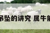 属牛可戴牛吊坠的讲究 属牛能带牛吊坠吗