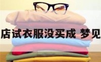 梦见逛服装店试衣服没买成 梦见试衣服不买