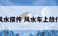 汽车里的风水摆件 风水车上放什么配件好