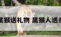 生肖属猴送礼物 属猴人送亲属相