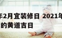 2019年2月宜装修日 2021年2月装修房子的黄道吉日