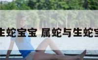 属蛇与生蛇宝宝 属蛇与生蛇宝宝好吗