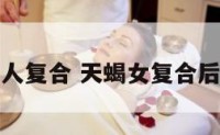 天蝎座女人复合 天蝎女复合后非常冷淡