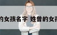 姓曾好听的女孩名字 姓曾的女孩名字顺口