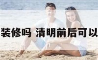 清明前能装修吗 清明前后可以装家具吗
