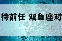 双鱼座怎样对待前任 双鱼座对前任放不下的表现