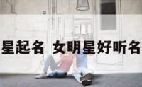 最新女明星起名 女明星好听名字排行榜