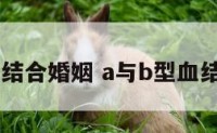 a和b型血结合婚姻 a与b型血结合好不好