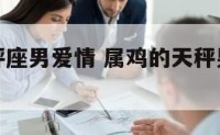 属鸡的天秤座男爱情 属鸡的天秤男喜欢什么样的女生