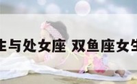 双鱼座女生与处女座 双鱼座女生和处女座