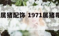 1971年属猪配饰 1971属猪带什么比较好