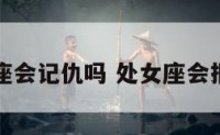处女座会记仇吗 处女座会报仇吗