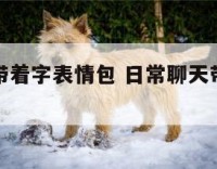 日常聊天带着字表情包 日常聊天带着字表情包的图片