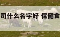 保健食品公司什么名字好 保健食品店起什么名