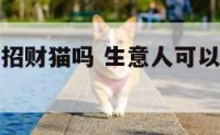 开店可以送招财猫吗 生意人可以送招财猫别人吗?