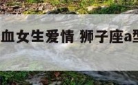 狮子座a型血女生爱情 狮子座a型血人的性格特征
