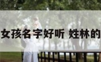 姓林名字女孩名字好听 姓林的名字女孩