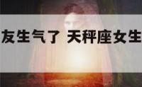 天秤座女朋友生气了 天秤座女生生气了该怎么办