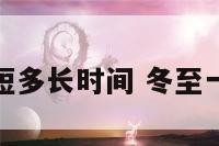 冬至天短多长时间 冬至一般几天