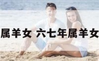 六七年属羊女 六七年属羊女的婚姻