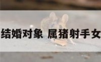 属猪射手女结婚对象 属猪射手女的性格特点