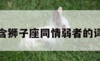 包含狮子座同情弱者的词条