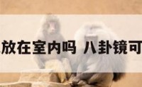 八卦镜可以放在室内吗 八卦镜可以放屋里吗
