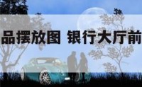 银行前台物品摆放图 银行大厅前台都做什么工作