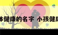 孩子身体健康的名字 小孩健康的名字