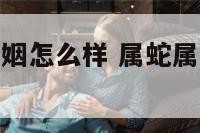 属蛇属兔的婚姻怎么样 属蛇属兔的婚姻相配吗