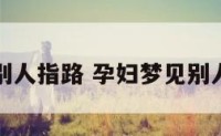 孕妇梦见别人指路 孕妇梦见别人指路回家