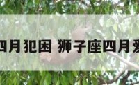 狮子座四月犯困 狮子座四月爱情运势