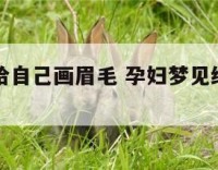 孕妇梦见给自己画眉毛 孕妇梦见给自己画眉毛了