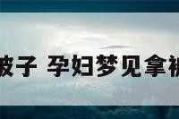 孕妇梦见拿被子 孕妇梦见拿被子给别人盖